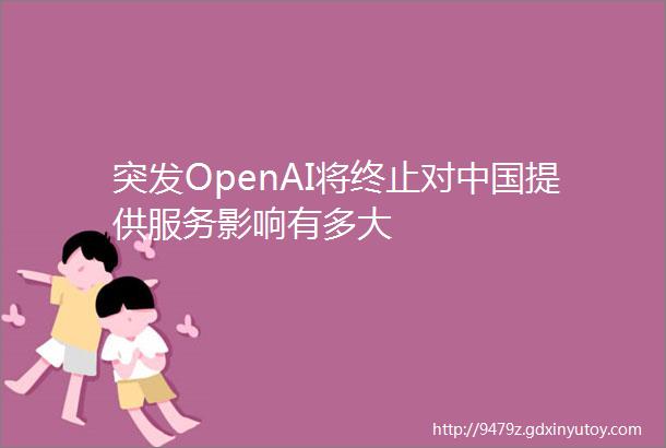 突发OpenAI将终止对中国提供服务影响有多大